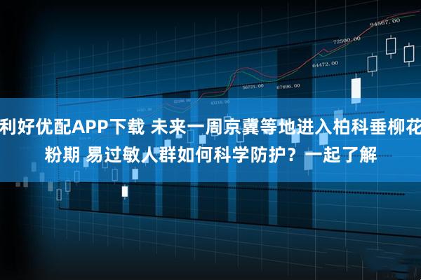 利好优配APP下载 未来一周京冀等地进入柏科垂柳花粉期 易过敏人群如何科学防护？一起了解