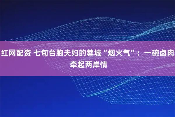 尚红网配资 七旬台胞夫妇的蓉城“烟火气”：一碗卤肉饭 牵起两岸情
