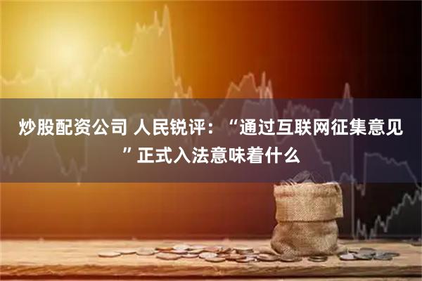 炒股配资公司 人民锐评：“通过互联网征集意见”正式入法意味着什么