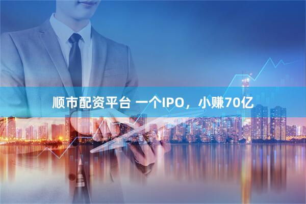 顺市配资平台 一个IPO，小赚70亿