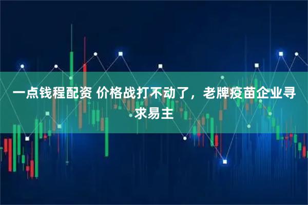 一点钱程配资 价格战打不动了，老牌疫苗企业寻求易主