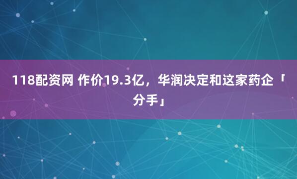 118配资网 作价19.3亿，华润决定和这家药企「分手」