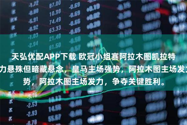 天弘优配APP下载 欧冠小组赛阿拉木图凯拉特对阵皇马，双方实力悬殊但暗藏悬念，皇马主场强势，阿拉木图主场发力，争夺关键胜利。