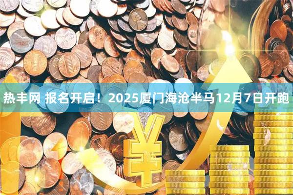 热丰网 报名开启！2025厦门海沧半马12月7日开跑