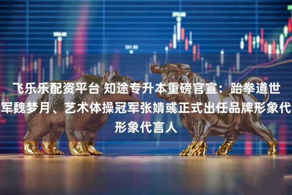 飞乐乐配资平台 知途专升本重磅官宣：跆拳道世界冠军魏梦月、艺术体操冠军张婧彧正式出任品牌形象代言人