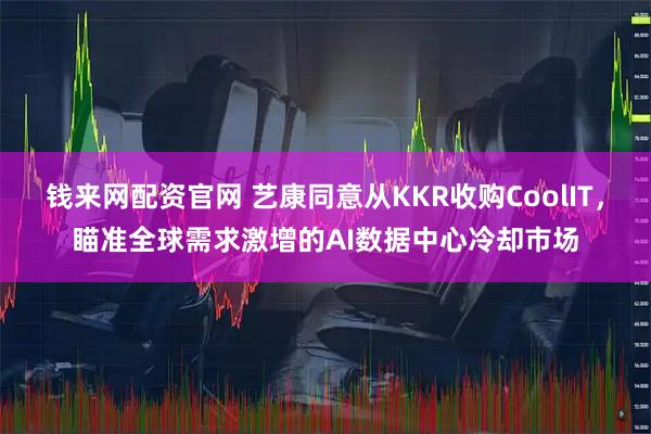 钱来网配资官网 艺康同意从KKR收购CoolIT，瞄准全球需求激增的AI数据中心冷却市场