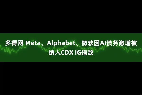 多得网 Meta、Alphabet、微软因AI债务激增被纳入CDX IG指数