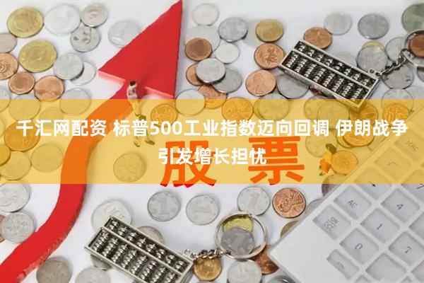 千汇网配资 标普500工业指数迈向回调 伊朗战争引发增长担忧
