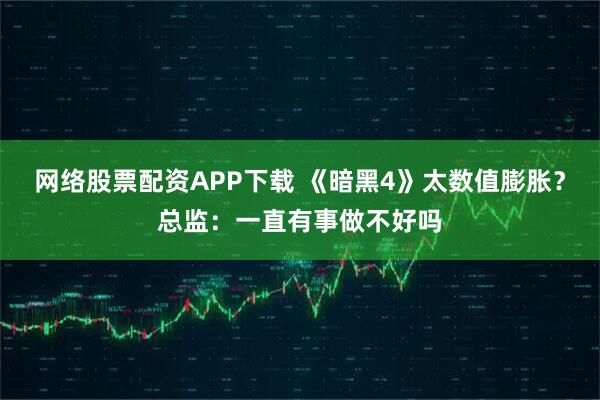 网络股票配资APP下载 《暗黑4》太数值膨胀？总监：一直有事做不好吗