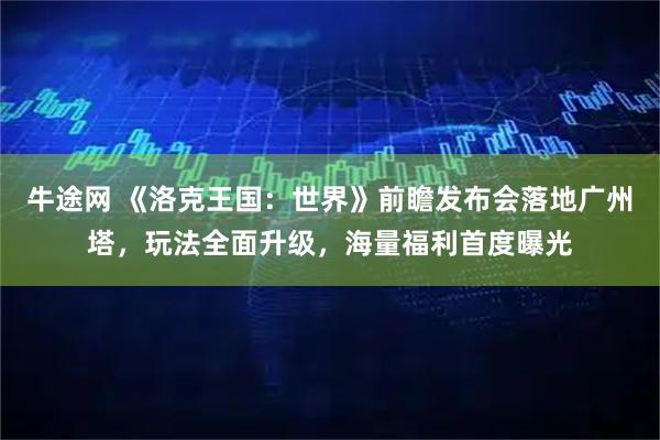 牛途网 《洛克王国：世界》前瞻发布会落地广州塔，玩法全面升级，海量福利首度曝光