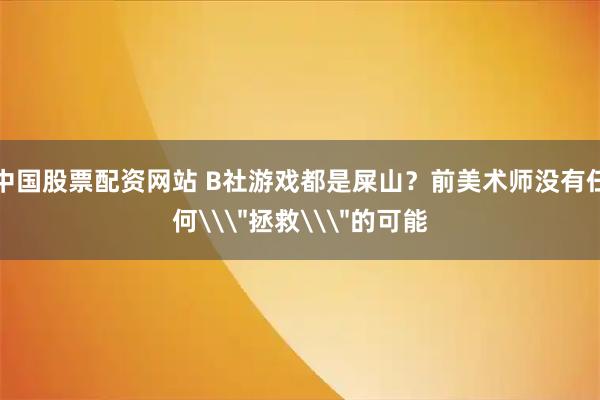 中国股票配资网站 B社游戏都是屎山？前美术师没有任何\＂拯救\＂的可能