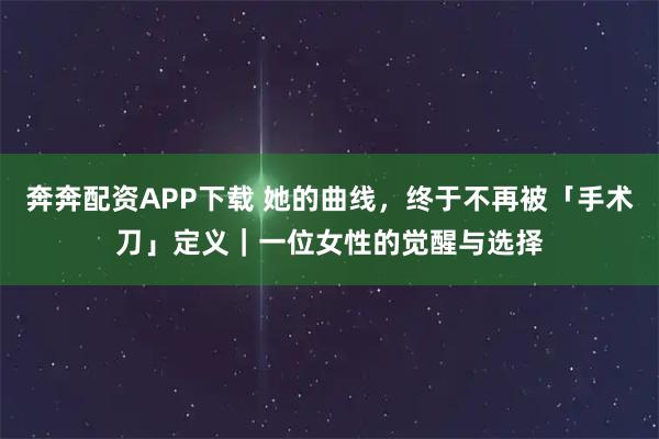 奔奔配资APP下载 她的曲线，终于不再被「手术刀」定义｜一位女性的觉醒与选择