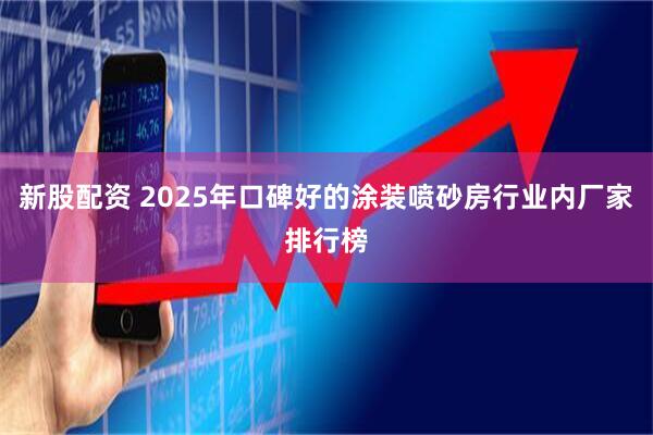 新股配资 2025年口碑好的涂装喷砂房行业内厂家排行榜