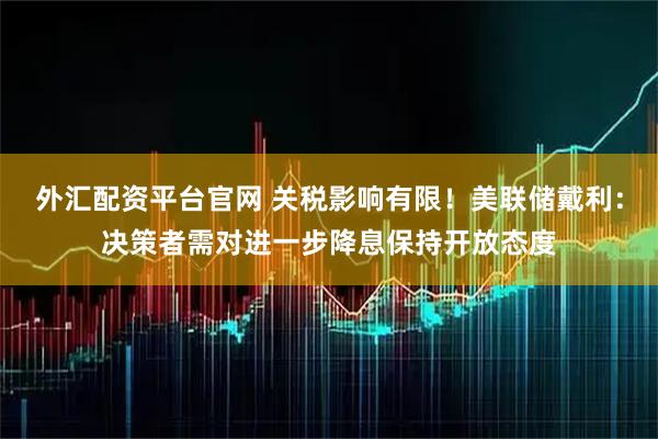 外汇配资平台官网 关税影响有限!美联储戴利:决策者需对进一步降息保持开放态度