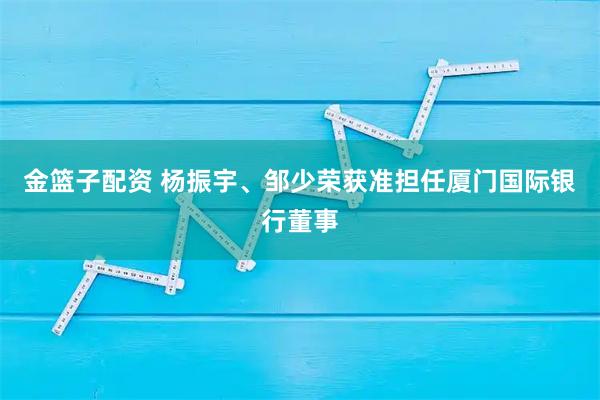 金篮子配资 杨振宇、邹少荣获准担任厦门国际银行董事