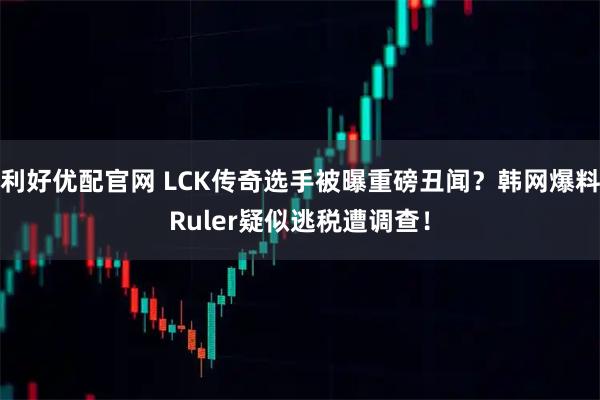 利好优配官网 LCK传奇选手被曝重磅丑闻?韩网爆料Ruler疑似逃税遭调查!