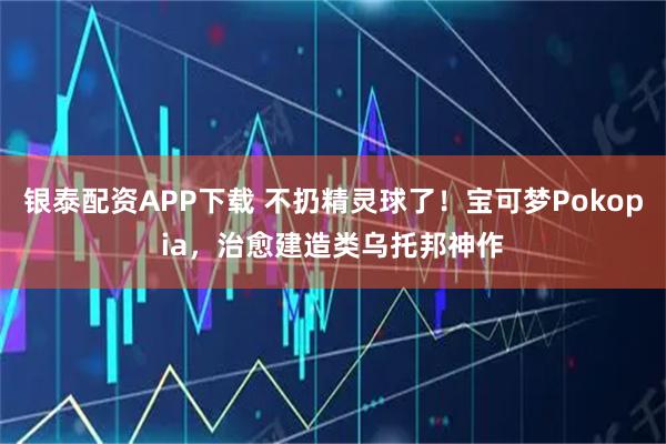 银泰配资APP下载 不扔精灵球了！宝可梦Pokopia，治愈建造类乌托邦神作