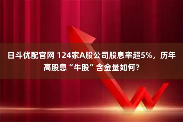 日斗优配官网 124家A股公司股息率超5%，历年高股息“牛股”含金量如何？