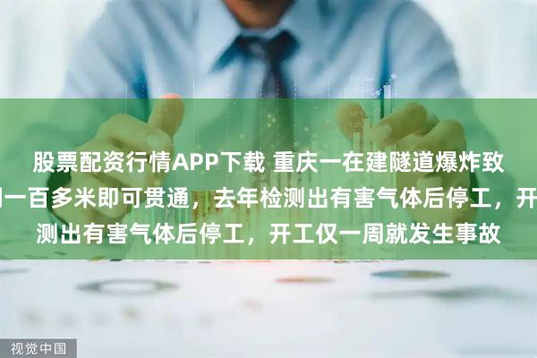 股票配资行情APP下载 重庆一在建隧道爆炸致4死9伤：该隧道只剩一百多米即可贯通，去年检测出有害气体后停工，开工仅一周就发生事故