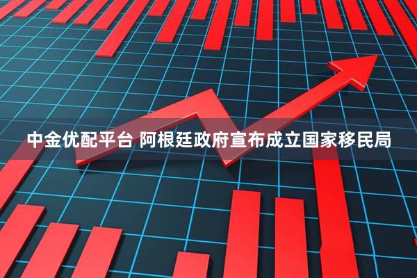 中金优配平台 阿根廷政府宣布成立国家移民局