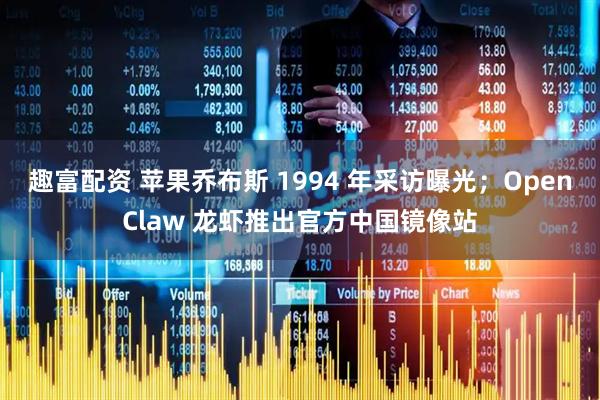 趣富配资 苹果乔布斯 1994 年采访曝光；OpenClaw 龙虾推出官方中国镜像站
