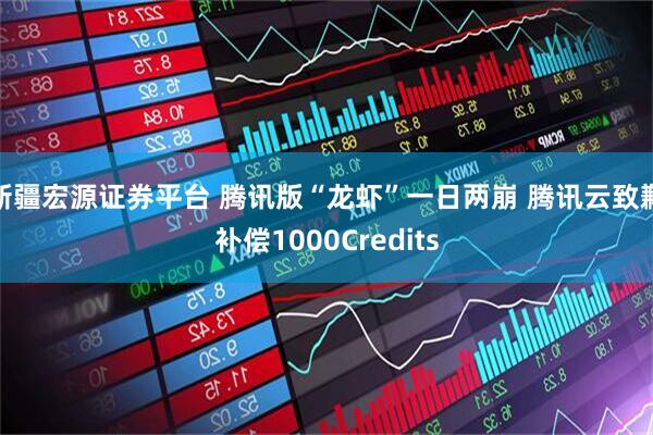 新疆宏源证券平台 腾讯版“龙虾”一日两崩 腾讯云致歉补偿1000Credits