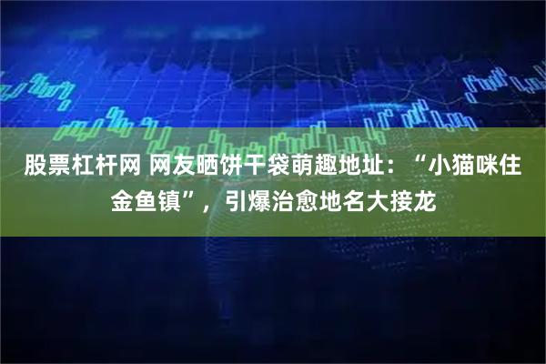 股票杠杆网 网友晒饼干袋萌趣地址：“小猫咪住金鱼镇”，引爆治愈地名大接龙