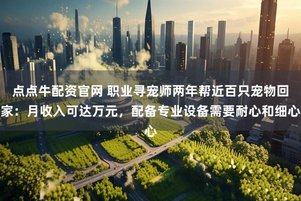 点点牛配资官网 职业寻宠师两年帮近百只宠物回家:月收入可达万元,配备专业设备需要耐心和细心