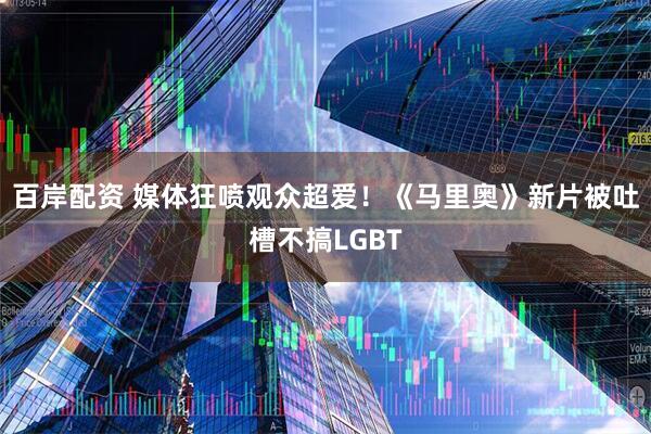 百岸配资 媒体狂喷观众超爱！《马里奥》新片被吐槽不搞LGBT