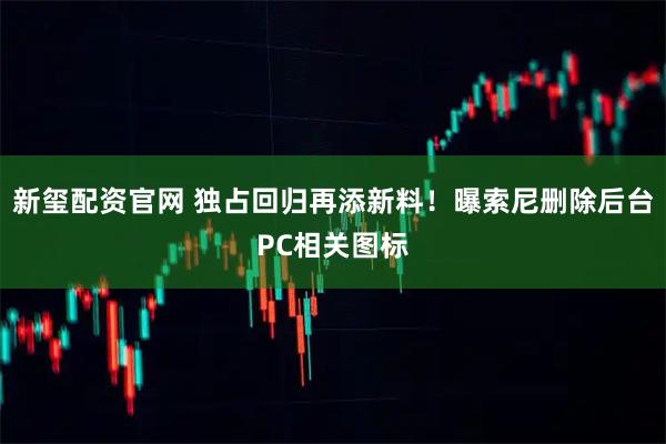 新玺配资官网 独占回归再添新料！曝索尼删除后台PC相关图标