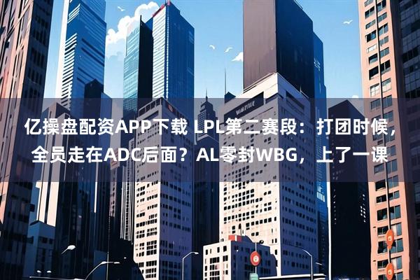 亿操盘配资APP下载 LPL第二赛段：打团时候，全员走在ADC后面？AL零封WBG，上了一课