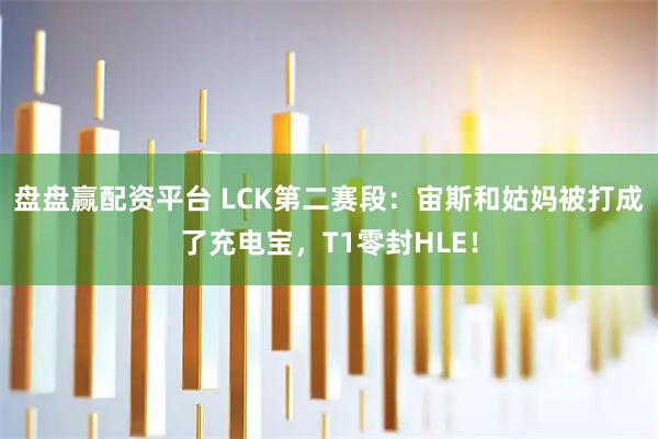 盘盘赢配资平台 LCK第二赛段：宙斯和姑妈被打成了充电宝，T1零封HLE！