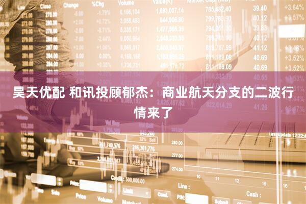 昊天优配 和讯投顾郁杰：商业航天分支的二波行情来了
