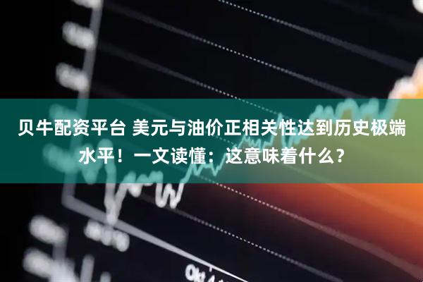 贝牛配资平台 美元与油价正相关性达到历史极端水平！一文读懂：这意味着什么？