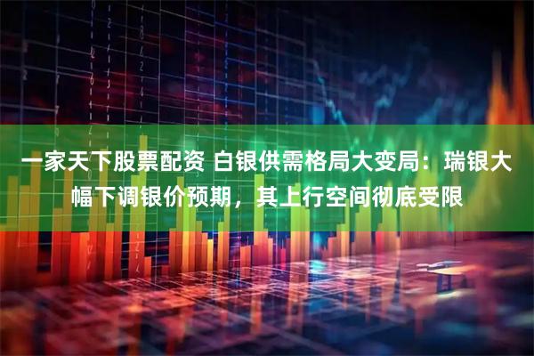 一家天下股票配资 白银供需格局大变局：瑞银大幅下调银价预期，其上行空间彻底受限