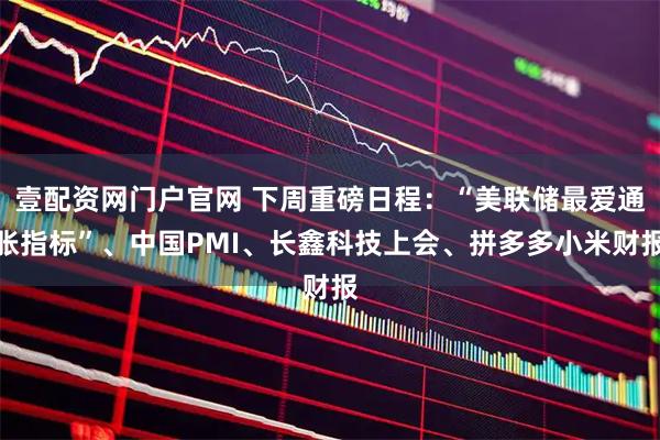 壹配资网门户官网 下周重磅日程：“美联储最爱通胀指标”、中国PMI、长鑫科技上会、拼多多小米财报
