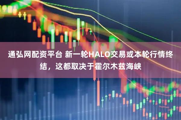 通弘网配资平台 新一轮HALO交易或本轮行情终结，这都取决于霍尔木兹海峡