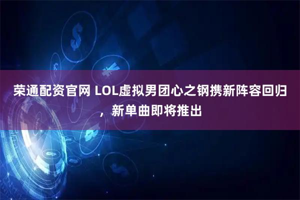 荣通配资官网 LOL虚拟男团心之钢携新阵容回归，新单曲即将推出