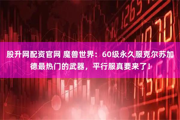 股升网配资官网 魔兽世界：60级永久服克尔苏加德最热门的武器，平行服真要来了！